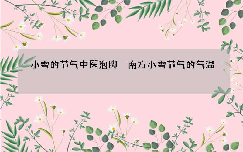 小雪的节气中医泡脚 南方小雪节气的气温